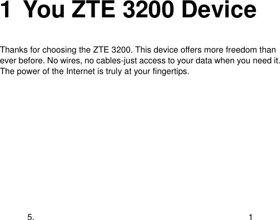  5.  1 1 You ZTE 3200 Device Thanks for choosing the ZTE 3200. This device offers more freedom than ever before. No wires, no cables-just access to your data when you need it. The power of the Internet is truly at your fingertips. 