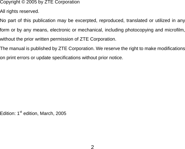  Copyright © 2005 by ZTE Corporation All rights reserved. No part of this publication may be excerpted, reproduced, translated or utilized in any form or by any means, electronic or mechanical, including photocopying and microfilm, without the prior written permission of ZTE Corporation. The manual is published by ZTE Corporation. We reserve the right to make modifications on print errors or update specifications without prior notice.      Edition: 1st edition, March, 2005 2 
