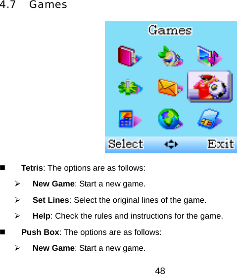 48 4.7 Games    Tetris: The options are as follows:   New Game: Start a new game.   Set Lines: Select the original lines of the game.   Help: Check the rules and instructions for the game.   Push Box: The options are as follows:   New Game: Start a new game. 