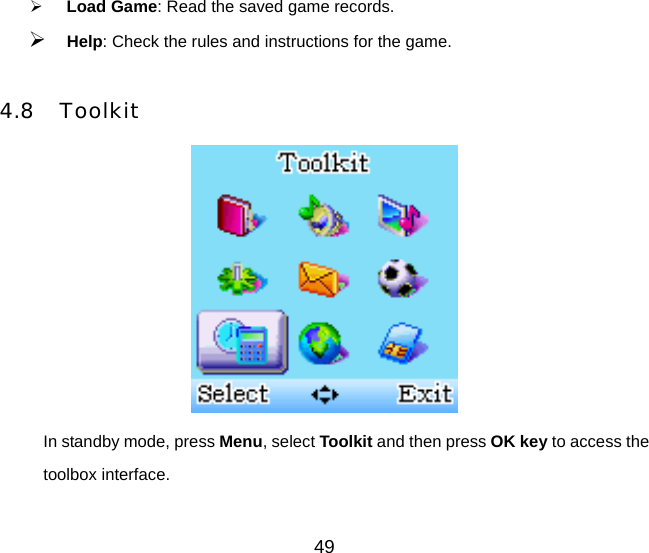 49   Load Game: Read the saved game records.  Help: Check the rules and instructions for the game.  4.8 Toolkit  In standby mode, press Menu, select Toolkit and then press OK key to access the toolbox interface.      