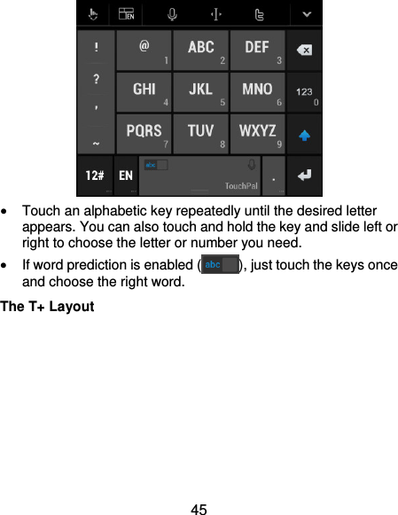  45   Touch an alphabetic key repeatedly until the desired letter appears. You can also touch and hold the key and slide left or right to choose the letter or number you need.  If word prediction is enabled ( ), just touch the keys once and choose the right word. The T+ Layout 