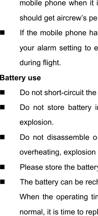 mobile phone when it ishould get aircrew’s pe  If the mobile phone hayour alarm setting to eduring flight. Battery use   Do not short-circuit the   Do not store battery inexplosion.   Do not disassemble oroverheating, explosion   Please store the battery  The battery can be rechWhen the operating timnormal, it is time to repl