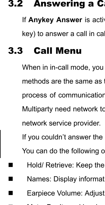 3.2 Answering a CaIf Anykey Answer is activkey) to answer a call in cal3.3 Call Menu When in in-call mode, you methods are the same as tprocess of communicationMultiparty need network tonetwork service provider. If you couldn’t answer the You can do the following o  Hold/ Retrieve: Keep the   Names: Display informat Earpiece Volume: Adjust MtD’t dl l