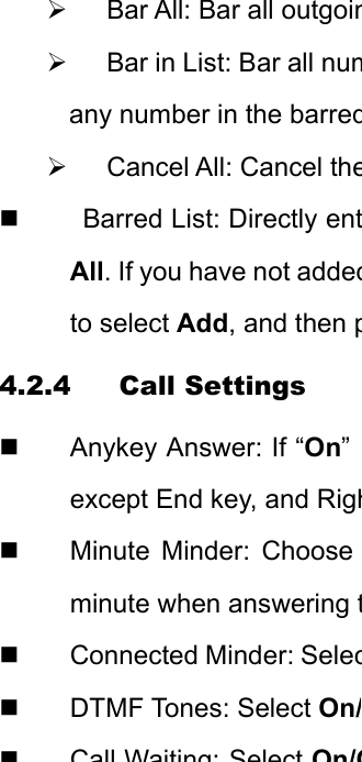¾  Bar All: Bar all outgoin¾  Bar in List: Bar all numany number in the barred¾  Cancel All: Cancel the  Barred List: Directly entAll. If you have not addedto select Add, and then p4.2.4 Call Settings  Anykey Answer: If “On” except End key, and Righ Minute Minder: Choose minute when answering t  Connected Minder: Selec DTMF Tones: Select On/Call Waiting:SelectOn/O