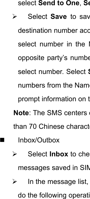 select Send to One, Se¾ Select Save  to savdestination number accselect number in the Nopposite party’s numbeselect number. Select Snumbers from the Nameprompt information on tNote: The SMS centers othan 70 Chinese characte Inbox/Outbox ¾ Select Inbox to chemessages saved in SIM¾  In the message list, do the following operati