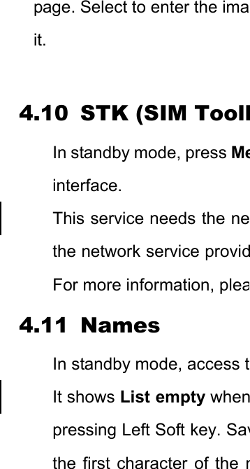 page. Select to enter the imait.  4.10 STK (SIM ToolkIn standby mode, press Meinterface. This service needs the nethe network service providFor more information, plea4.11 Names In standby mode, access tIt shows List empty whenpressing Left Soft key. Savthe first character of the n