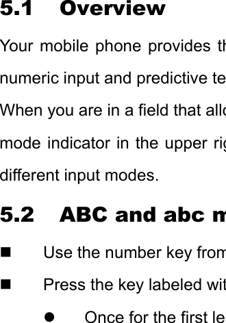 5.1 Overview Your mobile phone provides thnumeric input and predictive teWhen you are in a field that allomode indicator in the upper rigdifferent input modes. 5.2 ABC and abc m  Use the number key from  Press the key labeled witz  Once for the first le