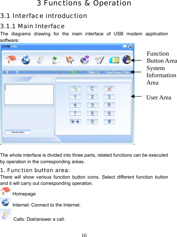  163 Functions &amp; Operation 3.1 Interface introduction 3.1.1 Main Interface The diagrams drawing for the main interface of USB modem application software:   The whole interface is divided into three parts, related functions can be executed by operation in the corresponding areas. 1. Function button area: There will show various function button icons. Select different function button and it will carry out corresponding operation.  Homepage  Internet: Connect to the Internet.    Calls: Dial/answer a call.    Function Button Area User Area System Information Area 