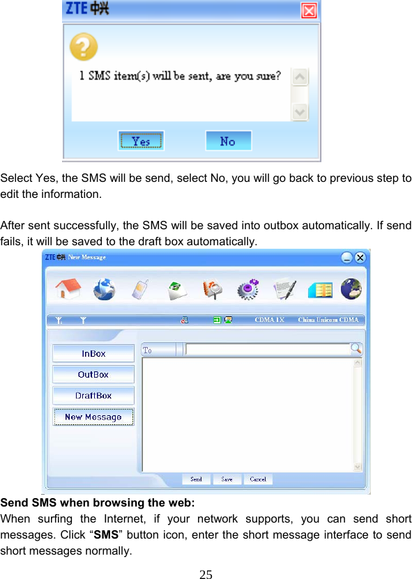 25           Select Yes, the SMS will be send, select No, you will go back to previous step to edit the information.    After sent successfully, the SMS will be saved into outbox automatically. If send fails, it will be saved to the draft box automatically.  Send SMS when browsing the web: When surfing the Internet, if your network supports, you can send short messages. Click “SMS” button icon, enter the short message interface to send short messages normally. 
