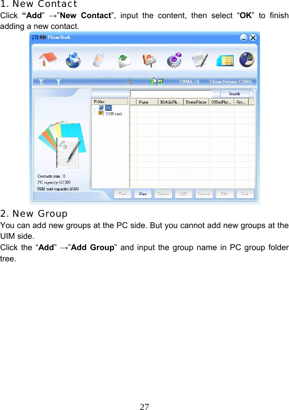  271. New Contact Click  “Add”  →”New Contact”, input the content, then select “OK” to finish adding a new contact.  2. New Group You can add new groups at the PC side. But you cannot add new groups at the UIM side. Click the “Add”  →”Add Group” and input the group name in PC group folder tree.         