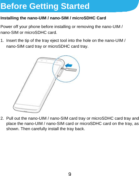BeforInstalling tPower off ynano-SIM o1. Insert thnano-SI2. Pull out place thshown.     re Gettingthe nano-UIM / nayour phone before ior microSDHC cardhe tip of the tray ejeIM card tray or micrthe nano-UIM / nanhe nano-UIM / nanoThen carefully insta 9 g Startedno-SIM / microSDinstalling or removind.  ect tool into the holeroSDHC card tray. no-SIM card tray oro-SIM card or microall the tray back. HC Card ng the nano-UIM / e on the nano-UIMr microSDHC card toSDHC card on the / tray and tray, as 
