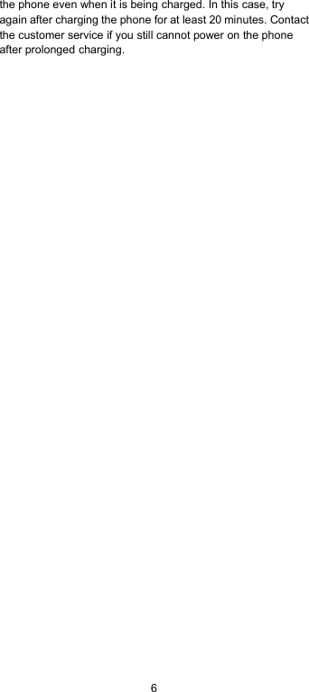 6the phone even when it is being charged. In this case, tryagain after charging the phone for at least 20 minutes. Contactthe customer service if you still cannot power on the phoneafter prolonged charging.