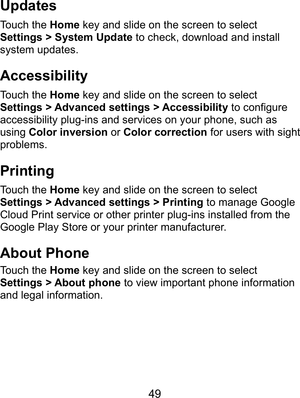  49 Updates Touch the Home key and slide on the screen to select Settings &gt; System Update to check, download and install system updates. Accessibility Touch the Home key and slide on the screen to select Settings &gt; Advanced settings &gt; Accessibility to configure accessibility plug-ins and services on your phone, such as using Color inversion or Color correction for users with sight problems. Printing Touch the Home key and slide on the screen to select Settings &gt; Advanced settings &gt; Printing to manage Google Cloud Print service or other printer plug-ins installed from the Google Play Store or your printer manufacturer. About Phone Touch the Home key and slide on the screen to select Settings &gt; About phone to view important phone information and legal information.  