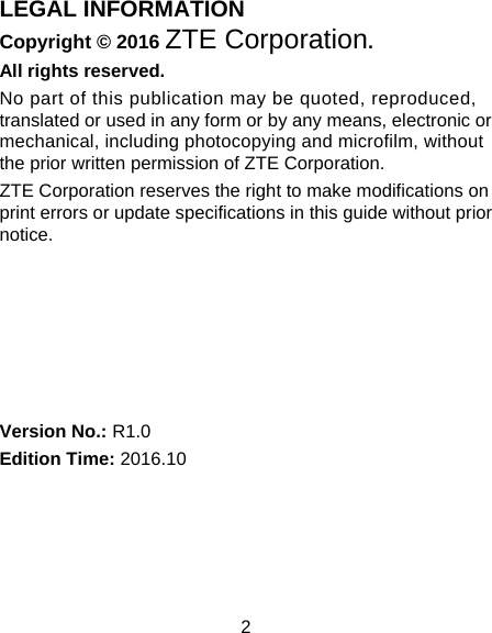 2 LEGAL INFORMATION Copyright © 2016 ZTE Corporation. All rights reserved. No part of this publication may be quoted, reproduced, translated or used in any form or by any means, electronic or mechanical, including photocopying and microfilm, without the prior written permission of ZTE Corporation. ZTE Corporation reserves the right to make modifications on print errors or update specifications in this guide without prior notice.       Version No.: R1.0 Edition Time: 2016.10  