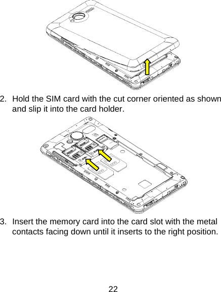 22  2.  Hold the SIM card with the cut corner oriented as shown and slip it into the card holder.    3.  Insert the memory card into the card slot with the metal contacts facing down until it inserts to the right position.   