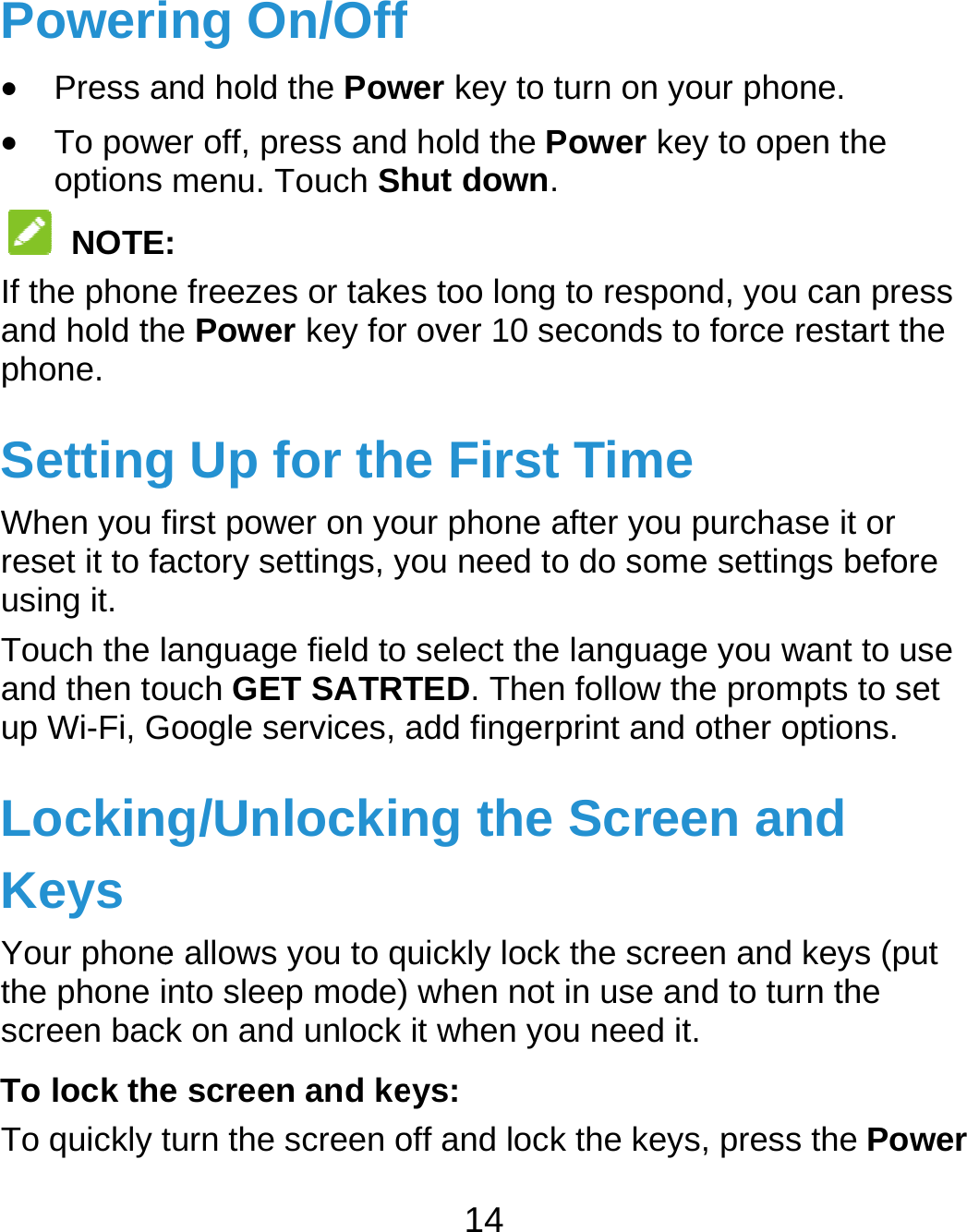  Poweri Press a To poweoptions  NOTEIf the phoneand hold thphone. SettingWhen you freset it to fausing it. Touch the land then toup Wi-Fi, GLockinKeys Your phonethe phone iscreen bacTo lock theTo quickly ting On/Offand hold the Power off, press andmenu. Touch Sh: e freezes or takee Power key forg Up for thefirst power on yoactory settings, yanguage field to ouch GET SATRTGoogle services, ag/Unlockine allows you to qnto sleep mode)k on and unlock e screen and keturn the screen o14 f wer key to turn on hold the Power hut down. es too long to resr over 10 secondse First Timour phone after yoyou need to do soselect the languTED. Then followadd fingerprint ang the Scruickly lock the sc when not in useit when you needeys: off and lock the kn your phone. key to open the spond, you can ps to force restartme ou purchase it orome settings befuage you want to w the prompts to nd other optionsreen and creen and keys (e and to turn the d it. eys, press the Press the r fore use set . (put ower 