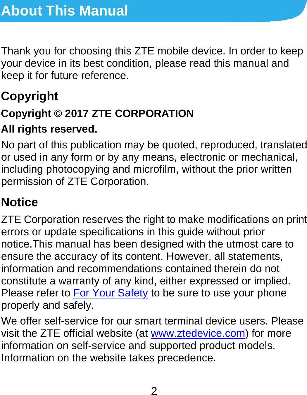  About TThank you your devicekeep it for fCopyrighCopyright All rights rNo part of tor used in aincluding phpermission Notice ZTE Corpoerrors or upnotice.This ensure the informationconstitute aPlease refeproperly anWe offer sevisit the ZTinformationInformationThis Manualfor choosing thise in its best condfuture reference.ht © 2017 ZTE COreserved. this publication many form or by anhotocopying andof ZTE Corporatration reserves thpdate specificatiomanual has beeaccuracy of its c and recommenda warranty of anyer to For Your Sand safely. elf-service for ourE official website on self-service an on the website t2 s ZTE mobile devition, please readORPORATION may be quoted, reny means, electr microfilm, withotion. he right to make ons in this guide en designed with content. Howeverdations containedy kind, either expafety to be sure tor smart terminal de (at www.ztedevand supported prtakes precedencvice. In order to kd this manual aneproduced, transronic or mechanicout the prior writtemodifications onwithout prior the utmost care r, all statements,d therein do not pressed or impliedo use your phonedevice users. Plevice.com) for morroduct models. ce. keep d slated cal, en n print to  d. e ease re 
