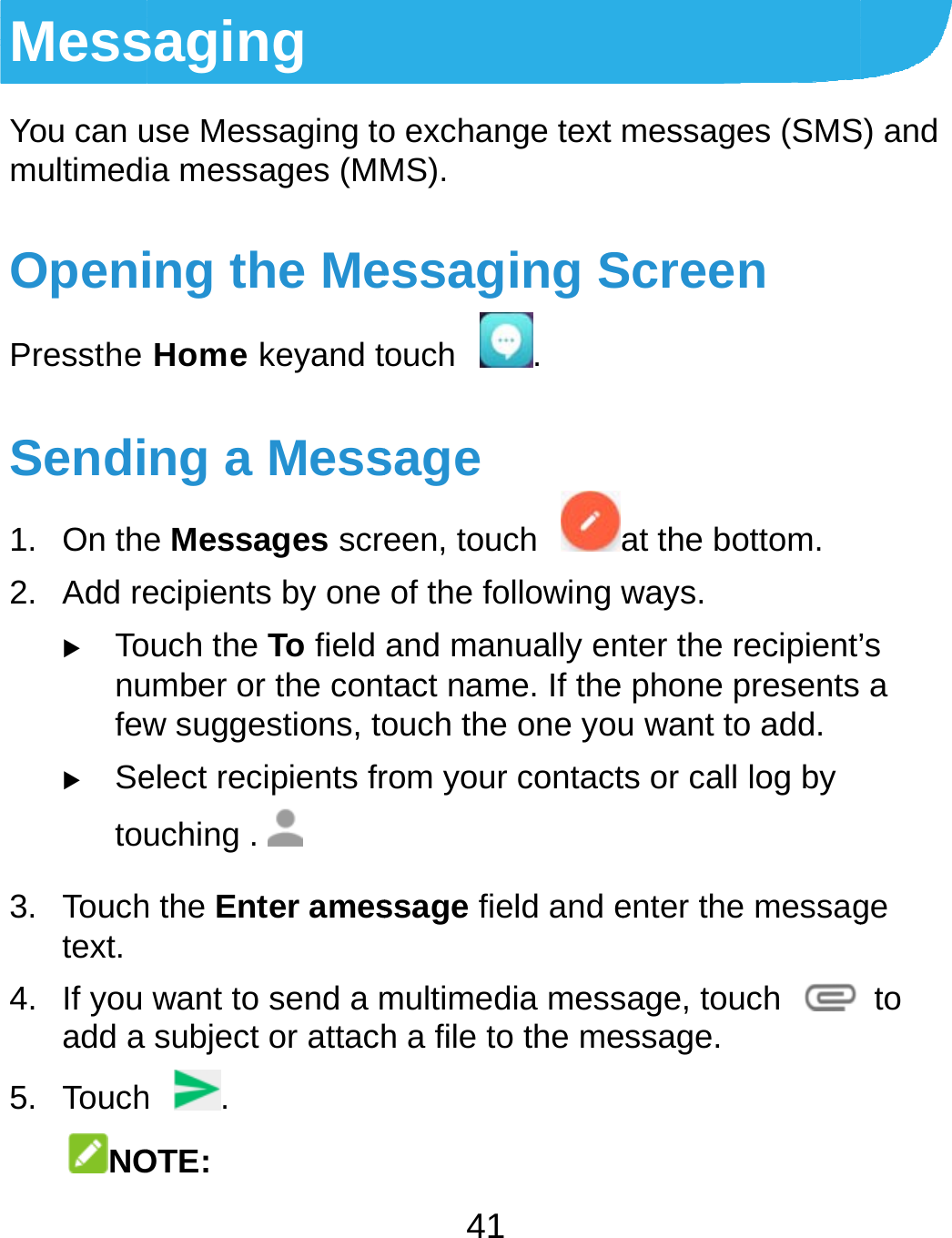  MessYou can umultimediOpeniPressthe Sendi1. On the2. Add re Tonufew Setou3. Touchtext. 4. If you add a 5. TouchNOsaging use Messaging toia messages (MMing the MeHome keyand tng a Messe Messages screecipients by one ouch the To field umber or the contw suggestions, toelect recipients fruching . h the Enter ameswant to send a msubject or attachh . OTE: 41 o exchange text MS). essaging Souch . sage een, touch aof the following wand manually entact name. If the ouch the one yourom your contactssage field and emultimedia messh a file to the memessages (SMSScreen at the bottom. ways. nter the recipient’phone presents u want to add. ts or call log by enter the messagsage, touch essage. S) and ’s a ge to 