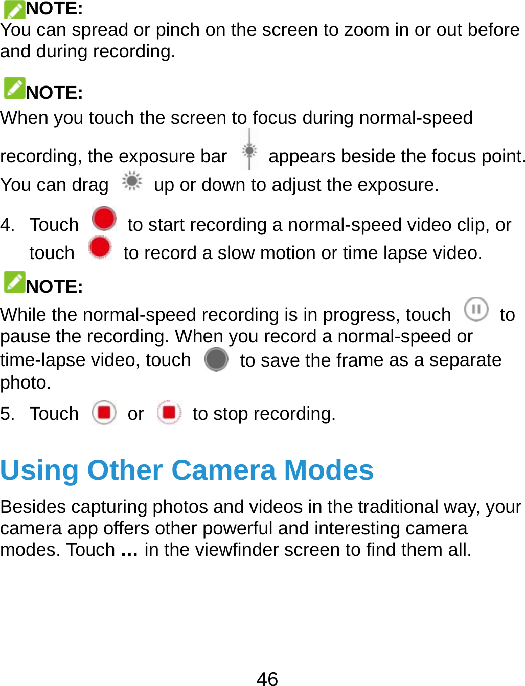  NOTE: You can spand during NOTE: When you trecording, tYou can dra4. Touch touch NOTE: While the npause the rtime-lapse photo. 5. Touch Using OBesides cacamera appmodes. Tou   read or pinch onrecording. touch the screenthe exposure barag    up or dow  to start reco to record a snormal-speed recrecording. When video, touch  or   to stOther Campturing photos anp offers other powuch … in the view46  the screen to zon to focus during r  appears bewn to adjust the eording a normal-sslow motion or timcording is in progyou record a no to save the fratop recording. mera Modend videos in the werful and interewfinder screen tooom in or out befnormal-speed eside the focus pexposure. speed video clip, me lapse video.gress, touch rmal-speed or me as a separats traditional way, yesting camera o find them all. fore oint. or to e your 