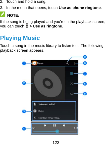  123 2.  Touch and hold a song. 3.  In the menu that opens, touch Use as phone ringtone.  NOTE: If the song is being played and you’re in the playback screen, you can touch    &gt; Use as ringtone. Playing Music Touch a song in the music library to listen to it. The following playback screen appears.  