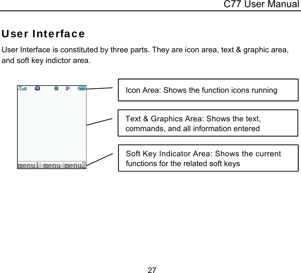 C77 User Manual  27Text &amp; Graphics Area: Shows the text, commands, and all information entered User Interface User Interface is constituted by three parts. They are icon area, text &amp; graphic area, and soft key indictor area.   Icon Area: Shows the function icons running Soft Key Indicator Area: Shows the current functions for the related soft keys 