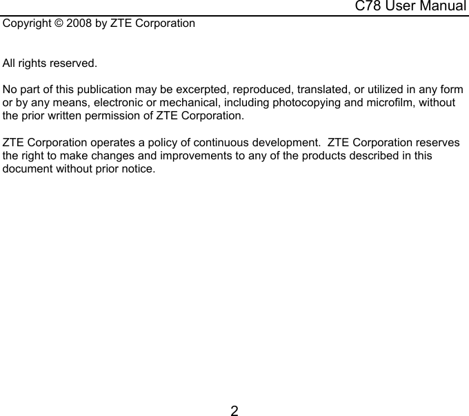  C78 User Manual 2 Copyright © 2008 by ZTE Corporation   All rights reserved.  No part of this publication may be excerpted, reproduced, translated, or utilized in any form or by any means, electronic or mechanical, including photocopying and microfilm, without the prior written permission of ZTE Corporation.  ZTE Corporation operates a policy of continuous development.  ZTE Corporation reserves the right to make changes and improvements to any of the products described in this document without prior notice. 
