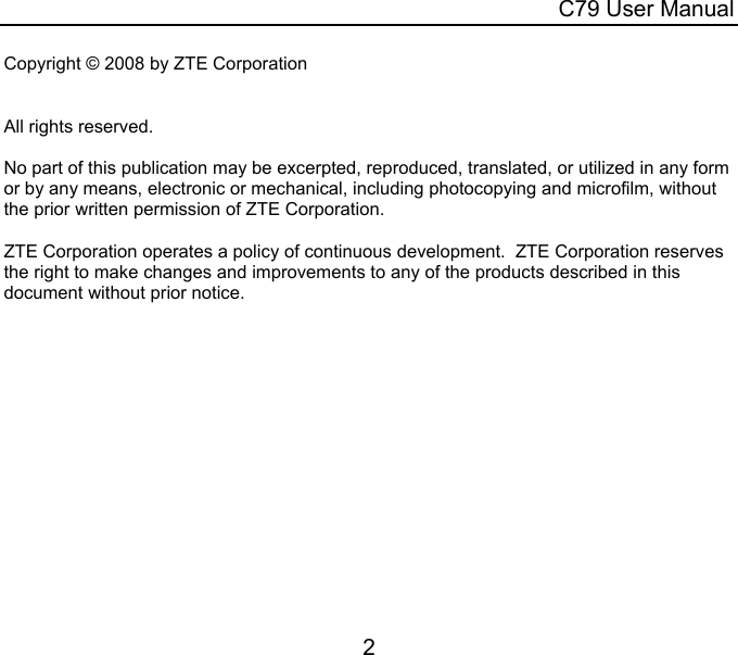  C79 User Manual 2  Copyright © 2008 by ZTE Corporation   All rights reserved.  No part of this publication may be excerpted, reproduced, translated, or utilized in any form or by any means, electronic or mechanical, including photocopying and microfilm, without the prior written permission of ZTE Corporation.  ZTE Corporation operates a policy of continuous development.  ZTE Corporation reserves the right to make changes and improvements to any of the products described in this document without prior notice.   