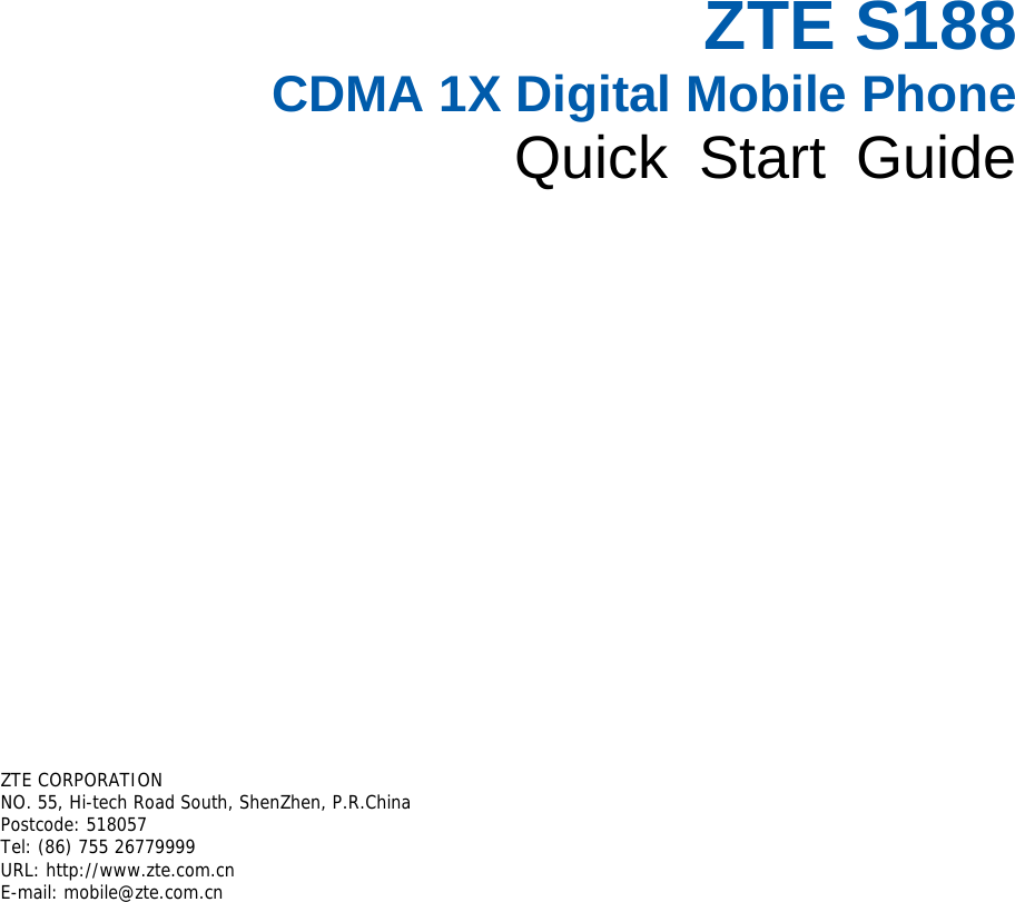   ZTE S188 CDMA 1X Digital Mobile Phone Quick Start Guide       ZTE CORPORATION  NO. 55, Hi-tech Road South, ShenZhen, P.R.China  Postcode: 518057 Tel: (86) 755 26779999  URL: http://www.zte.com.cn  E-mail: mobile@zte.com.cn   