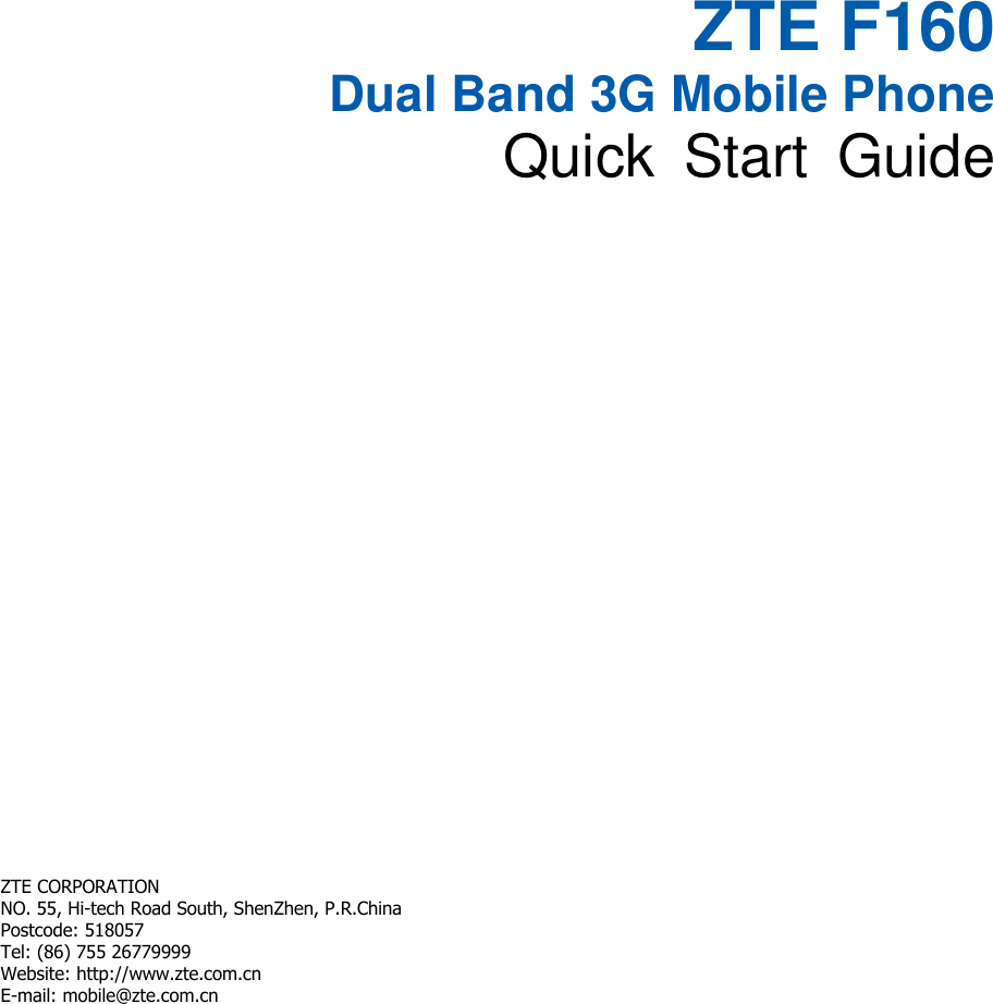   ZTE F160 Dual Band 3G Mobile Phone Quick  Start  Guide        ZTE CORPORATION   NO. 55, Hi-tech Road South, ShenZhen, P.R.China   Postcode: 518057 Tel: (86) 755 26779999   Website: http://www.zte.com.cn   E-mail: mobile@zte.com.cn   