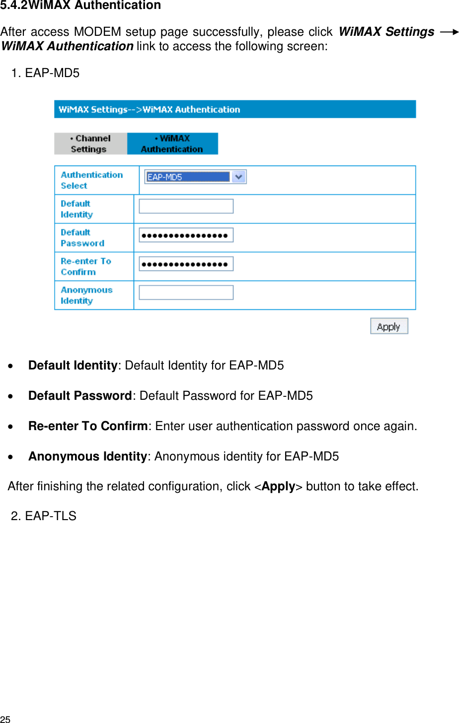 25 5.4.2 WiMAX Authentication   After access MODEM setup page successfully, please click WiMAX Settings WiMAX Authentication link to access the following screen: 1. EAP-MD5   Default Identity: Default Identity for EAP-MD5  Default Password: Default Password for EAP-MD5  Re-enter To Confirm: Enter user authentication password once again.  Anonymous Identity: Anonymous identity for EAP-MD5 After finishing the related configuration, click &lt;Apply&gt; button to take effect. 2. EAP-TLS 