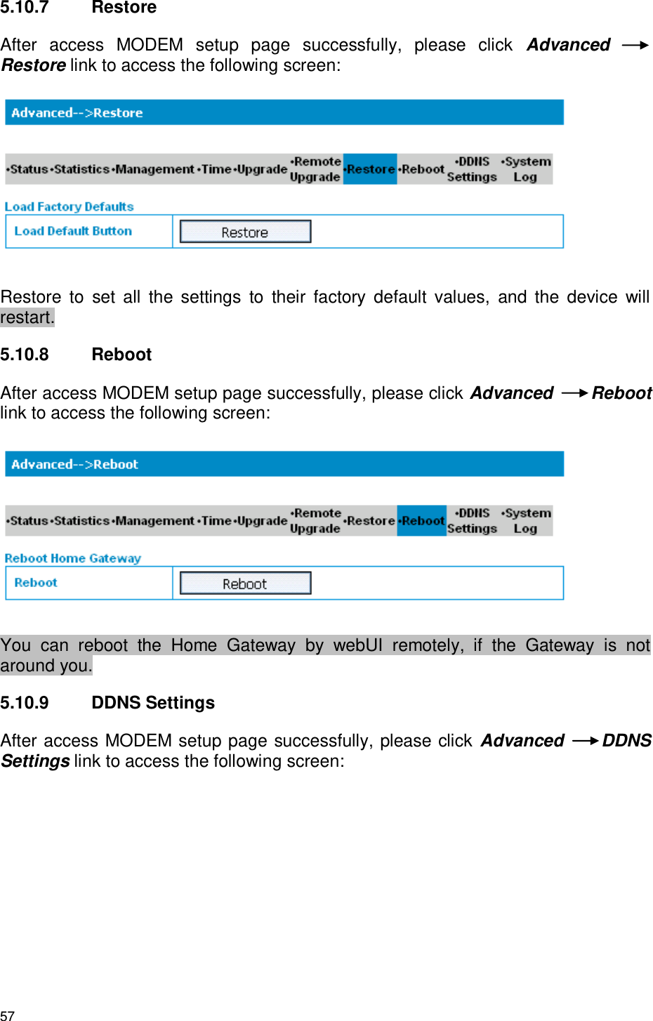 57 5.10.7  Restore After  access  MODEM  setup  page  successfully,  please  click  Advanced Restore link to access the following screen:  Restore  to  set  all  the  settings  to  their  factory  default  values,  and  the  device  will restart. 5.10.8  Reboot After access MODEM setup page successfully, please click Advanced  Reboot link to access the following screen:  You  can  reboot  the  Home  Gateway  by  webUI  remotely,  if  the  Gateway  is  not around you. 5.10.9  DDNS Settings After access MODEM setup page successfully, please click Advanced  DDNS Settings link to access the following screen: 