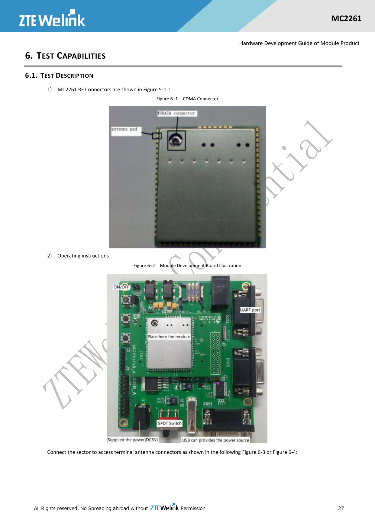  All Rights reserved, No Spreading abroad without    Permission      27  MC2261  Hardware Development Guide of Module Product 6. TEST CAPABILITIES 6.1. TEST DESCRIPTION 1)    MC2261 RF Connectors are shown in Figure 5-1： Figure 6–1  CDMA Connector  2)    Operating instructions Figure 6–2  Module Development Board Illustration  Connect the sector to access terminal antenna connectors as shown in the following Figure 6-3 or Figure 6-4:   