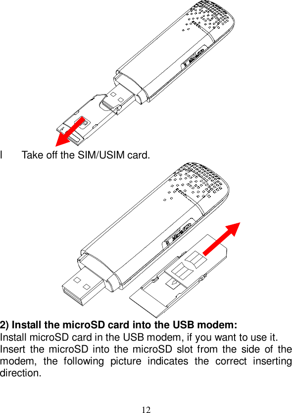   12  l Take off the SIM/USIM card.  2) Install the microSD card into the USB modem: Install microSD card in the USB modem, if you want to use it. Insert the microSD into the microSD slot from the side of the modem, the following picture indicates the correct inserting direction. 