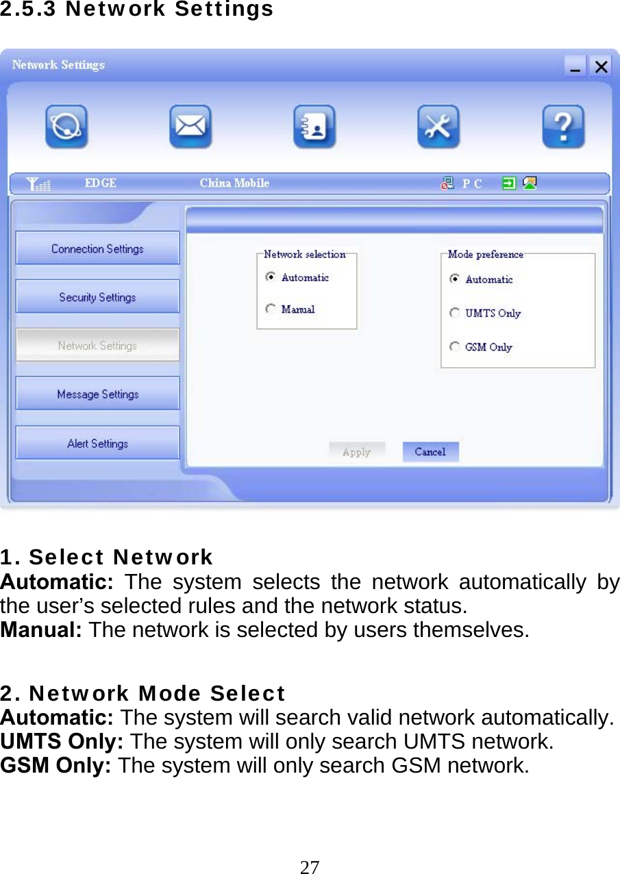  272.5.3 Network Settings     1. Select Network Automatic:  The system selects the network automatically by the user’s selected rules and the network status. Manual: The network is selected by users themselves.  2. Network Mode Select Automatic: The system will search valid network automatically. UMTS Only: The system will only search UMTS network. GSM Only: The system will only search GSM network.  