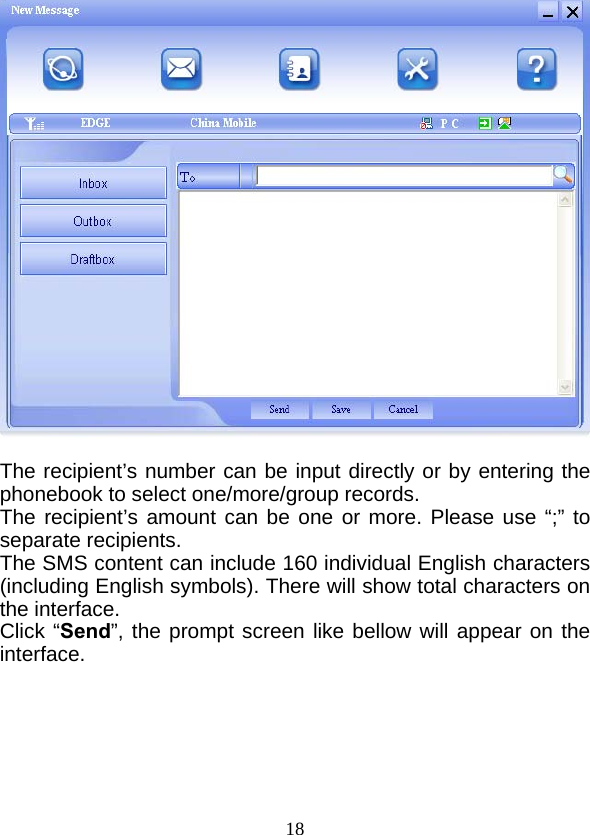  18  The recipient’s number can be input directly or by entering the phonebook to select one/more/group records. The recipient’s amount can be one or more. Please use “;” to separate recipients. The SMS content can include 160 individual English characters (including English symbols). There will show total characters on the interface. Click “Send”, the prompt screen like bellow will appear on the interface.   