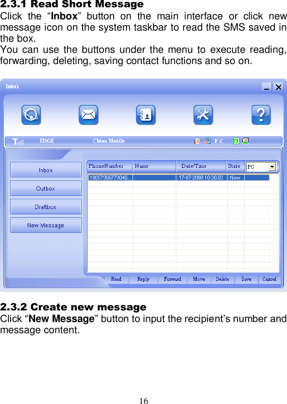  16 2.3.1 Read Short Message Click  the  “Inbox”  button  on  the  main  interface  or  click  new message icon on the system taskbar to read the SMS saved in the box. You can use  the buttons  under  the menu to  execute reading, forwarding, deleting, saving contact functions and so on.   2.3.2 Create new message Click “New Message” button to input the recipient’s number and message content.   