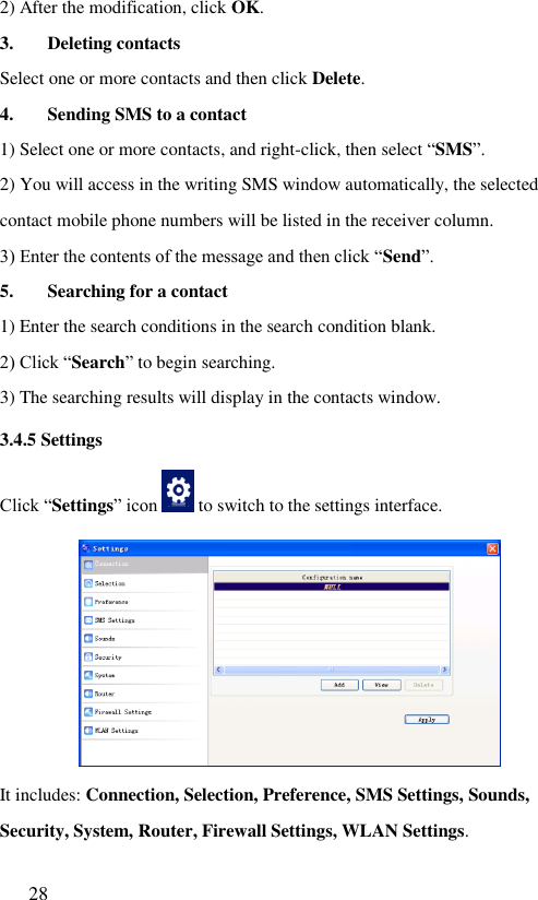  28  2) After the modification, click OK. 3. Deleting contacts Select one or more contacts and then click Delete. 4. Sending SMS to a contact 1) Select one or more contacts, and right-click, then select “SMS”. 2) You will access in the writing SMS window automatically, the selected contact mobile phone numbers will be listed in the receiver column. 3) Enter the contents of the message and then click “Send”. 5. Searching for a contact 1) Enter the search conditions in the search condition blank. 2) Click “Search” to begin searching. 3) The searching results will display in the contacts window. 3.4.5 Settings Click “Settings” icon   to switch to the settings interface.   It includes: Connection, Selection, Preference, SMS Settings, Sounds, Security, System, Router, Firewall Settings, WLAN Settings. 