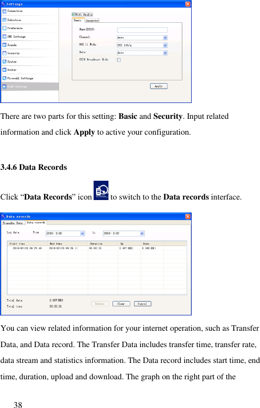  38   There are two parts for this setting: Basic and Security. Input related information and click Apply to active your configuration.  3.4.6 Data Records Click “Data Records” icon   to switch to the Data records interface.  You can view related information for your internet operation, such as Transfer Data, and Data record. The Transfer Data includes transfer time, transfer rate, data stream and statistics information. The Data record includes start time, end time, duration, upload and download. The graph on the right part of the 