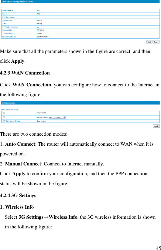   45  Make sure that all the parameters shown in the figure are correct, and then click Apply. 4.2.3 WAN Connection Click WAN Connection, you can configure how to connect to the Internet in the following figure:  There are two connection modes: 1. Auto Connect: The router will automatically connect to WAN when it is powered on. 2. Manual Connect: Connect to Internet manually. Click Apply to confirm your configuration, and then the PPP connection status will be shown in the figure. 4.2.4 3G Settings  1. Wireless Info  Select 3G Settings→Wireless Info, the 3G wireless information is shown in the following figure: 