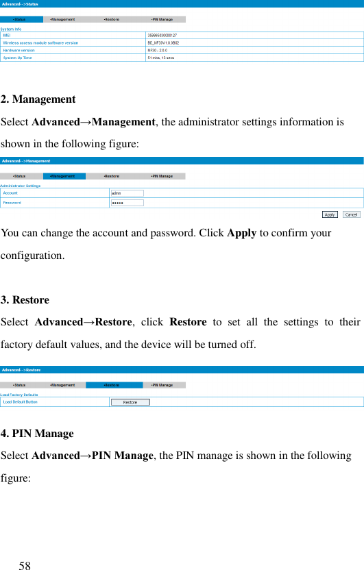  58    2. Management Select Advanced→Management, the administrator settings information is shown in the following figure:  You can change the account and password. Click Apply to confirm your configuration.  3. Restore Select  Advanced→Restore,  click  Restore  to  set  all  the  settings  to  their factory default values, and the device will be turned off.  4. PIN Manage Select Advanced→PIN Manage, the PIN manage is shown in the following figure: 