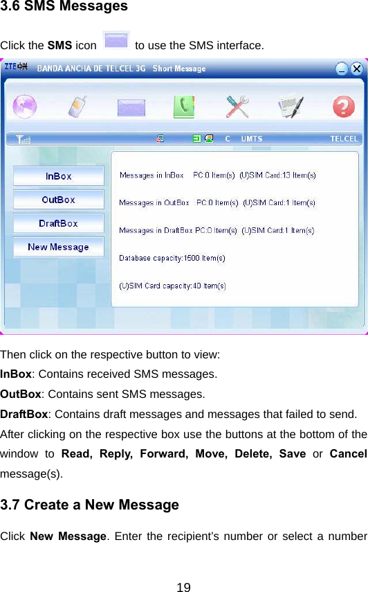  193.6 SMS Messages Click the SMS icon    to use the SMS interface.   Then click on the respective button to view: InBox: Contains received SMS messages. OutBox: Contains sent SMS messages. DraftBox: Contains draft messages and messages that failed to send. After clicking on the respective box use the buttons at the bottom of the window to Read, Reply, Forward, Move, Delete, Save or Cancel message(s). 3.7 Create a New Message Click New Message. Enter the recipient’s number or select a number 