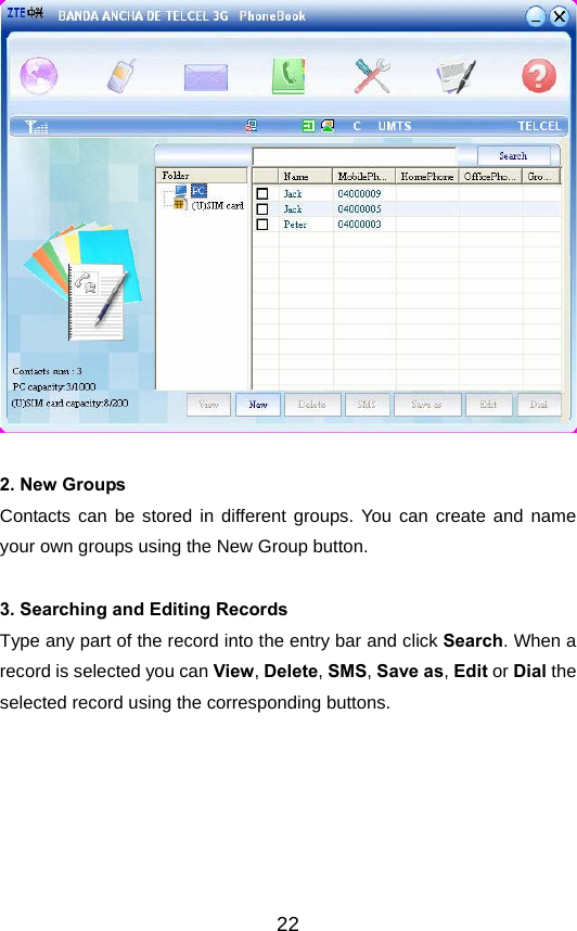  22  2. New Groups Contacts can be stored in different groups. You can create and name your own groups using the New Group button.  3. Searching and Editing Records Type any part of the record into the entry bar and click Search. When a record is selected you can View, Delete, SMS, Save as, Edit or Dial the selected record using the corresponding buttons.  