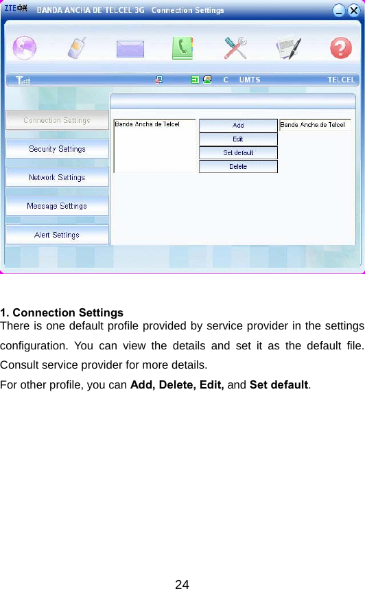  24  1. Connection Settings There is one default profile provided by service provider in the settings configuration. You can view the details and set it as the default file. Consult service provider for more details.   For other profile, you can Add, Delete, Edit, and Set default.  