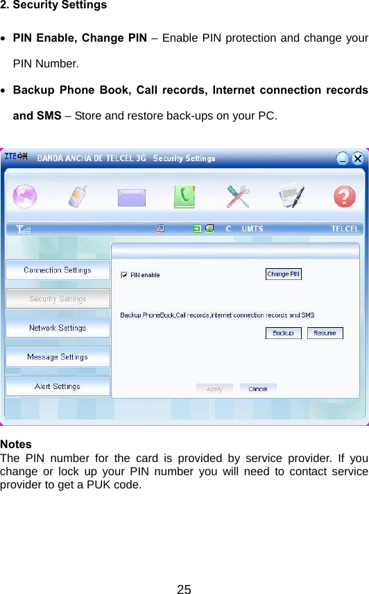  252. Security Settings • PIN Enable, Change PIN – Enable PIN protection and change your PIN Number. • Backup Phone Book, Call records, Internet connection records and SMS – Store and restore back-ups on your PC.   Notes The PIN number for the card is provided by service provider. If you change or lock up your PIN number you will need to contact service provider to get a PUK code. 