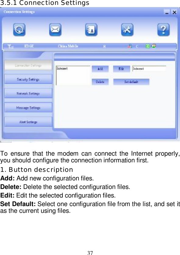   37 3.5.1 Connection Settings   To ensure that the modem can connect the Internet properly, you should configure the connection information first.  1. Button description Add: Add new configuration files. Delete: Delete the selected configuration files. Edit: Edit the selected configuration files. Set Default: Select one configuration file from the list, and set it as the current using files. 