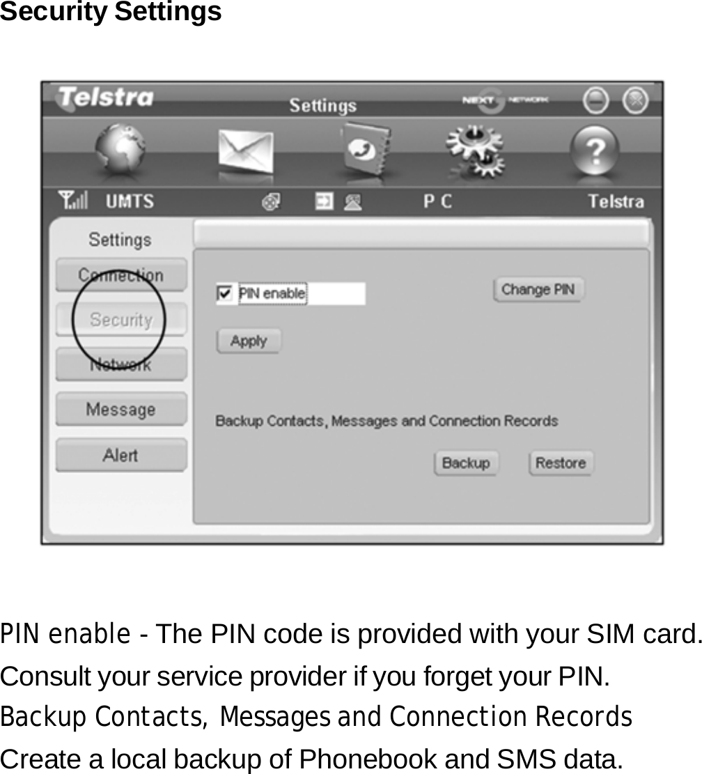 Security Settings       PIN enable - The PIN code is provided with your SIM card. Consult your service provider if you forget your PIN. Backup Contacts, Messages and Connection Records Create a local backup of Phonebook and SMS data.     28 