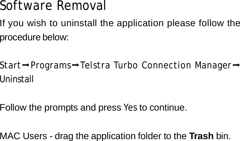 Software Removal If you wish to uninstall the application please follow the procedure below:  Start Programs Telstra Turbo Connection Manager Uninstall   Follow the prompts and press Yes to continue.   MAC Users - drag the application folder to the Trash bin.                  35 