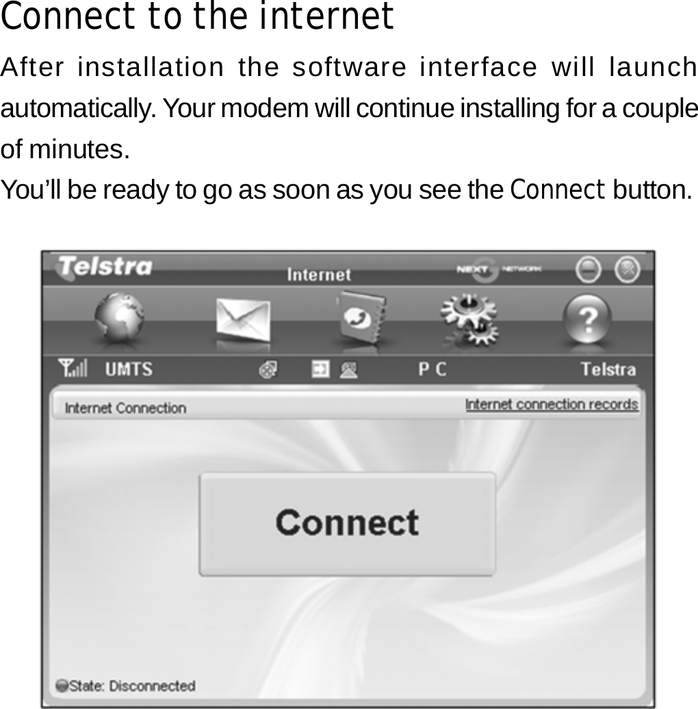 Connect to the internet After installation the software interface will launch automatically. Your modem will continue installing for a couple of minutes. You’ll be ready to go as soon as you see the Connect button.          9 