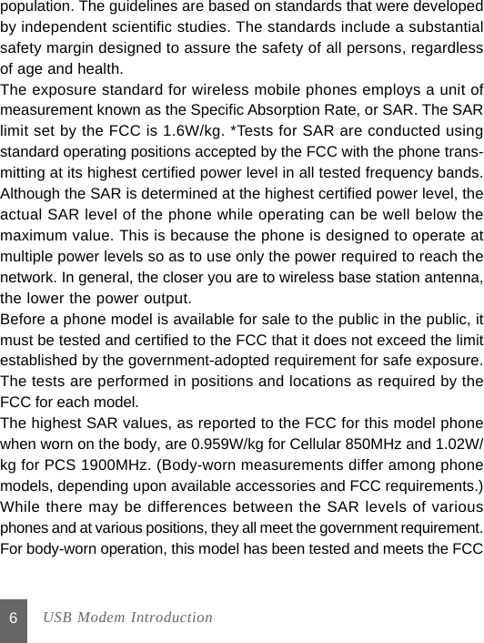 6population. The guidelines are based on standards that were developedby independent scientific studies. The standards include a substantialsafety margin designed to assure the safety of all persons, regardlessof age and health.The exposure standard for wireless mobile phones employs a unit ofmeasurement known as the Specific Absorption Rate, or SAR. The SARlimit set by the FCC is 1.6W/kg. *Tests for SAR are conducted usingstandard operating positions accepted by the FCC with the phone trans-mitting at its highest certified power level in all tested frequency bands.Although the SAR is determined at the highest certified power level, theactual SAR level of the phone while operating can be well below themaximum value. This is because the phone is designed to operate atmultiple power levels so as to use only the power required to reach thenetwork. In general, the closer you are to wireless base station antenna,the lower the power output.Before a phone model is available for sale to the public in the public, itmust be tested and certified to the FCC that it does not exceed the limitestablished by the government-adopted requirement for safe exposure.The tests are performed in positions and locations as required by theFCC for each model.The highest SAR values, as reported to the FCC for this model phonewhen worn on the body, are 0.959W/kg for Cellular 850MHz and 1.02W/kg for PCS 1900MHz. (Body-worn measurements differ among phonemodels, depending upon available accessories and FCC requirements.)While there may be differences between the SAR levels of variousphones and at various positions, they all meet the government requirement.For body-worn operation, this model has been tested and meets the FCC USB Modem Introduction