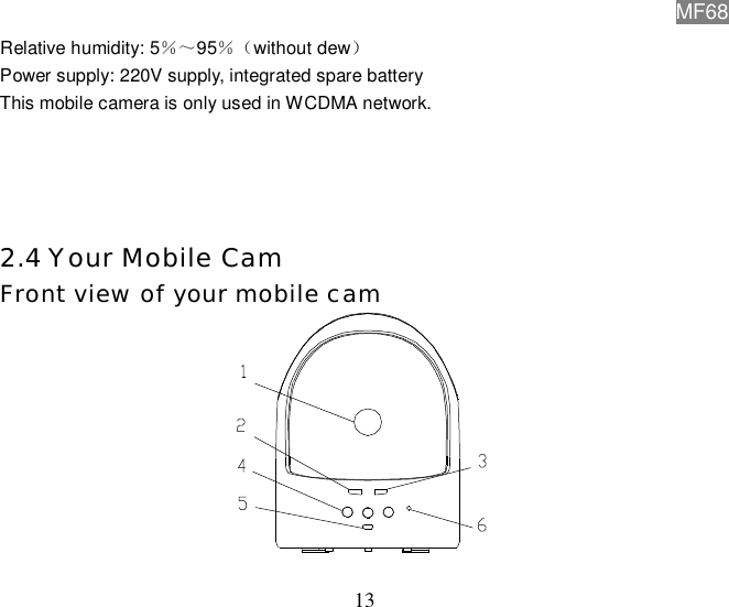 MF68  13 Relative humidity: 5％～95％（without dew） Power supply: 220V supply, integrated spare battery This mobile camera is only used in WCDMA network.     2.4 Your Mobile Cam  Front view of your mobile cam  